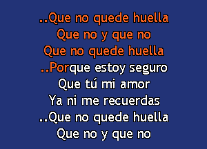 ..Que no quede huella
Que no y que no
Que no quede huella
..Porque estoy seguro
Que tLi mi amor
Ya ni me recuerdas

..Que no quede huella
Que no y que no I