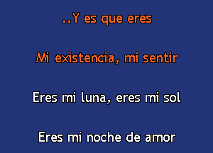 ..Y es que eres

Mi existencia, mi sentir

Eres mi luna, eres mi sol

Eres mi noche de amor