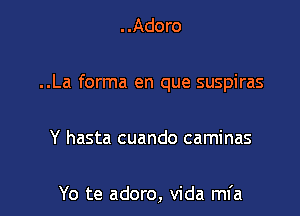 ..Adoro

..La forma en que suspiras

Y hasta cuando caminas

Yo te adoro, Vida mfa