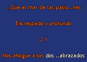 ..Que el mar de las pasio..nes

Encrespado y profundo

21

Nos ahogue a los dos ..abrazados