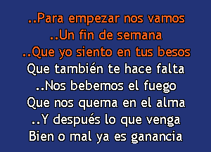 ..Para empezar nos vamos
..Un fin de semana
..Que yo siento en tus besos
Que tambwn te hace falta
..Nos bebemos el fuego
Que nos quema en el alma
..Y despws lo que venga
Bien 0 mal ya es ganancia