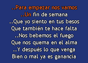 ..Para empezar nos vamos
..Un fin de semana
..Que yo siento en tus besos
Que tambwn te hace falta
..Nos bebemos el fuego
Que nos quema en el alma
..Y despws lo que venga
Bien 0 mal ya es ganancia