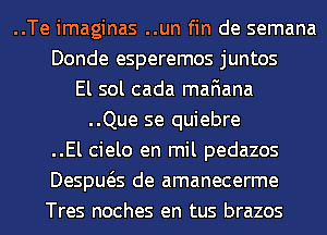 ..Te imaginas ..un fin de semana
Donde esperemos juntos
El sol cada mafiana
..Que se quiebre
..El cielo en mil pedazos
Despws de amanecerme
Tres noches en tus brazos