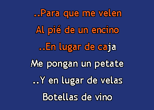 ..Para que me velen

Al pieE de un encino

..En lugar de caja

Me pongan un petate
..Y en lugar de velas

Botellas de vino