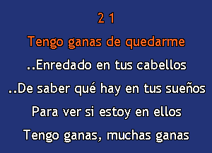 2 1
Tengo ganas de quedarme
..Enredado en tus cabellos
..De saber qw hay en tus suefios
Para ver si estoy en ellos

Tengo ganas, muchas ganas