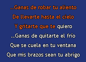 ..Ganas de robar tu aliento
De llevarte hasta el cielo
Y gritarte que te quiero

..Ganas de quitarte el fn'o

Que se cuela en tu ventana

Que mis brazos sean tu abrigo