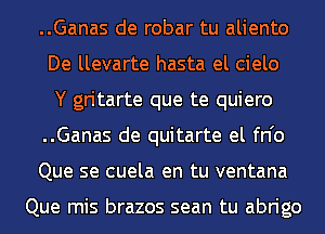 ..Ganas de robar tu aliento
De llevarte hasta el cielo
Y gritarte que te quiero

..Ganas de quitarte el fn'o

Que se cuela en tu ventana

Que mis brazos sean tu abrigo