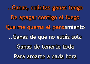 ..Ganas, cua'mtas ganas tengo
De apagar contigo el fuego
Que me quema el pensamiento
..Ganas de que no esws sola
Ganas de tenerte toda

Para amarte a cada hora