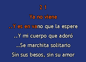 2 1
Ya no viene
..Y es en vano que la espere
..Y mi cuerpo que ador6
..Se marchita solitario

Sin sus besos, sin su amor