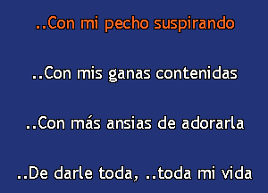 ..Con mi pecho suspirando

..Con mis ganas contenidas

..Con mas ansias de adorarla

..De darle toda, ..toda mi Vida