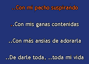 ..Con mi pecho suspirando

..Con mis ganas contenidas

..Con mas ansias de adorarla

..De darle toda, ..toda mi Vida