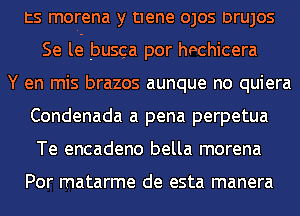 ts morena y tiene OJOS DrUJOS
Se leg busga por hechicera
Y en mis brazos aunque no quiera
Condenada a pena perpetua
Te encadeno bella morena

Por matarme de esta manera