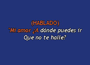 (HABLADO)
Mi amor gA do'nde puedes fr

Que no te halle?