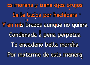 ts morena y tiene OJOS DEUJOS
Se le Luglca por hechicera
Y en mis tlrazos aunque no quiera
Condenada a pena perpetua
Te encadeno bella morei'na

Por matarme de esta manera