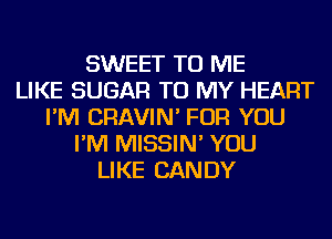 SWEET TO ME
LIKE SUGAR TO MY HEART
I'M CRAVIN' FOR YOU
I'M MISSIN' YOU
LIKE CANDY