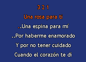 3 2 1
Una rosa para ti
..Una espina para mi
..Por haberme enamorado

Y por no tener cuidado

Cuando el corazdn te di l