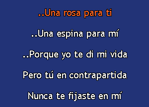 ..Una rosa para ti
..Una espina para mi
..Porque yo te di mi Vida

Pero tli en contrapartida

Nunca te fijaste en mi l