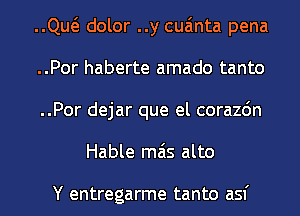 ..Qw dolor ..y cua'mta pena
..Por haberte amado tanto
..Por dejar que el corazdn
Hable mas alto

Y entregarme tanto asf