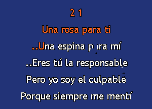 2 1
Una rosa para ti
..Una espina p Ira mf

..Eres tti la responsabLe

Pero yo soy el culpable

Porque siempre me mentf l