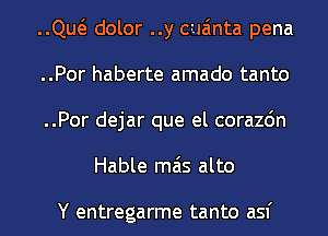 ..Qw dolor ..y cua'mta pena
..Por haberte amado tanto
..Por dejar que el corazdn
Hable mas alto

Y entregarme tanto asf