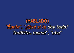 (HABLADO)

'Epale, ('Que' sf le doy todo?
Todftito, mamd, uha