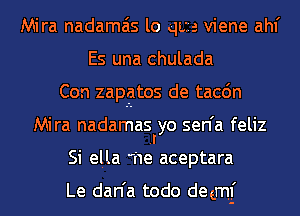 Mira nadamais lo qua viene ahf
Es una chulada
Con zapatos de tacc'm
Mira nadaraas'yo sen'a feliz
Si ella 'he aceptara

Le dan'a todo deem!