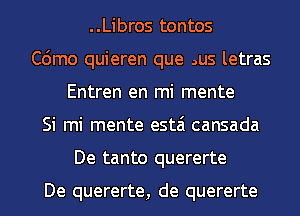 ..Libros tontos
C6mo quieren que nus letras
Entren en mi mente
Si mi mente estai cansada
De tanto quererte

De quererte, de quererte