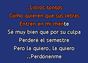 ..Libros tontos
C6mo quieren que sus letras
Entren en mi mente
E muy bien que por su culpa
Perdew el semestre
Pero la quiero, la quiero
..Perd6nenme