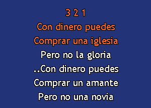 3 2 1
Con dinero puedes
Comprar una iglesia

Pero no la gloria
..Con dinero puedes
Comprar un amante

Pero no una novia