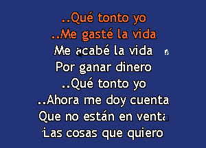 ..QucS. tonto yo
..Me gasw la Vida
Me acaw la Vida n
Por ganar dinero

..le tonto yo

..Ahora me doy cuenta

Que no estain en venta
Las cosas que quiero l