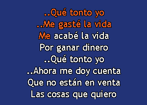 ..QucS. tonto yo
..Me gasw la Vida
Me acaw la Vida
Por ganar dinero

..le tonto yo

..Ahora me doy cuenta

Que no estain en venta
Las cosas que quiero l