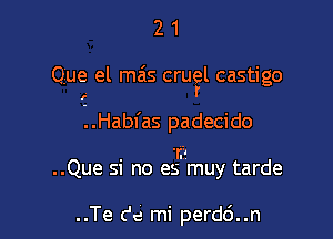 21

Que el mas crustal castigo

I

1.Habfas padecido

. 1?
..Que SI no es muy tarde

..Te C'e mi perd6..n