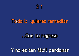 2 1
Todo l( quieres remediar

. .Con tu regreso

Y no es tan facil perdonar