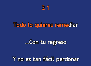 2 1
Todo lo quieres remediar

. .Con tu regreso

Y no es tan facil perdonar