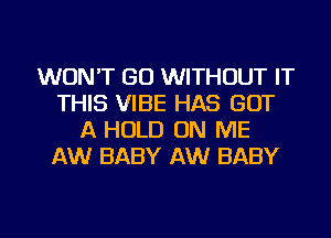 WON'T GO WITHOUT IT
THIS VIBE HAS GOT
A HOLD ON ME
AW BABY AW BABY