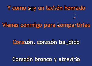 Y como scy un ladi.6n honrado
Vienes conmigo para Esompartirlas

Corazdn, corazdn baLdido

Corazc'm bronco y atrevifjo