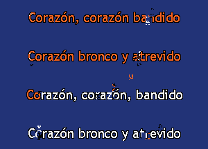 Corazdn, corazdn bagudido
Corazc'm bronco y aftrevi do
5!

Corazdn, coraz'o'n, bandido

Ctxrazc'm bronco y af'gevido