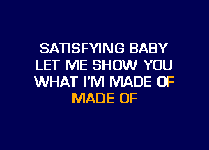 SATISFYING BABY
LET ME SHOW YOU

WHAT I'M MADE OF
MADE OF