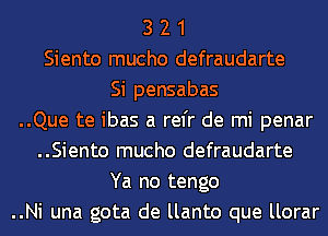 3 2 1
Siento mucho defraudarte
Si pensabas
..Que te ibas a rel'r de mi penar
..Siento mucho defraudarte
Ya no tengo
..Ni una gota de llanto que llorar