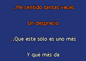 ..He sentido tantas veces
Un desprecio

..Que este sdlo es uno mas

Y qu(a mas da