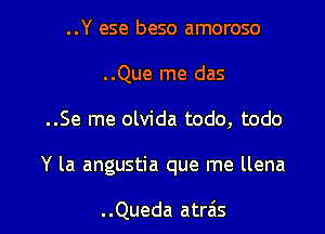 ..Y ese beso amoroso
..Que me das

..Se me olvida todo, todo

Y la angustia que me llena

..Queda atrzis