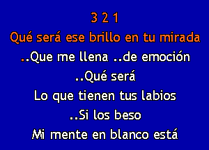 3 2 1
Qw serai ese brillo en tu mirada
..Que me llena ..de emocidn
..Qw serai
Lo que tienen tus labios
..Si los beso
Mi mente en blanco estai