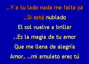 ..Y a tu lado nada me falta ya
..Si estai nublado
El sol vuelve a brillar
..Es la magia de tu amor
Que me llena de alegn'a

Amor, ..mi amuleto eres tLi