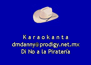Q

Karaokanta
dmdannyQ)prodigy.net.mx
Di No a la Piraten'a