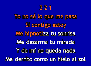 3 2 1
Yo no Q lo que me pasa
Si contigo estoy
Me hipnotiza tu sonrisa
Me desarma tu mirada
Y de ml' no queda nada
Me derrito como un hielo al sol