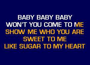 BABY BABY BABY
WON'T YOU COME TO ME
SHOW ME WHO YOU ARE

SWEET TO ME
LIKE SUGAR TO MY HEART