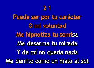 2 1
Puede ser por tu caraicter
0 mi voluntad
Me hipnotiza tu sonrisa
Me desarma tu mirada
Y de ml' no queda nada
Me derrito como un hielo al sol