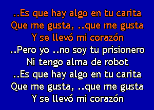 ..Es que hay algo en tu carita
Que me gusta, ..que me gusta
Y se llev6 mi corazdn
..Pero yo ..no soy tu prisionero
Ni tengo alma de robot
..Es que hay algo en tu carita
Que me gusta, ..que me gusta
Y se llev6 mi corazdn