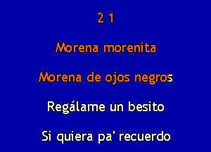 21

Morena morenita

Morena de ojos negros

Regailame un besi to

Si quiera pa' recuerdo