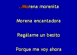 . .Morena morenita

Morena encantadora

Regailame un besito

Porque me voy ahora